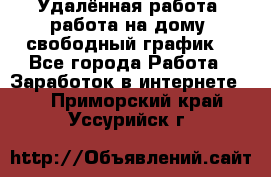 Удалённая работа, работа на дому, свободный график. - Все города Работа » Заработок в интернете   . Приморский край,Уссурийск г.